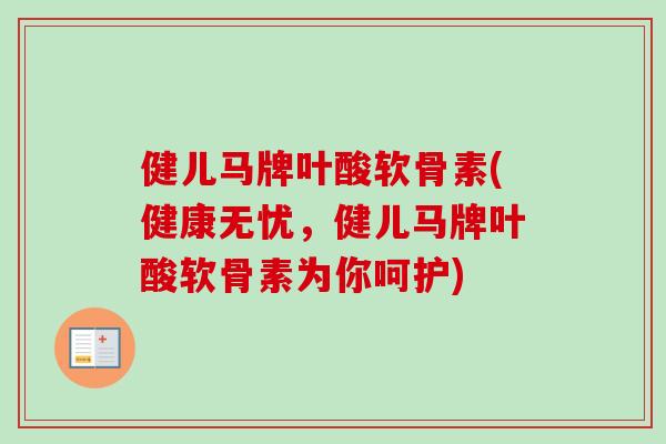 健儿马牌叶酸软骨素(健康无忧，健儿马牌叶酸软骨素为你呵护)