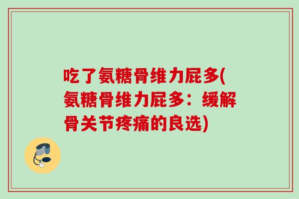 吃了氨糖骨维力屁多(氨糖骨维力屁多：缓解骨关节疼痛的良选)