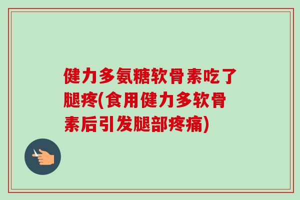 健力多氨糖软骨素吃了腿疼(食用健力多软骨素后引发腿部疼痛)