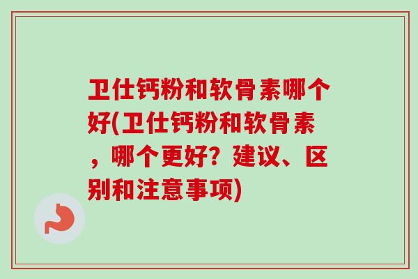 卫仕钙粉和软骨素哪个好(卫仕钙粉和软骨素，哪个更好？建议、区别和注意事项)