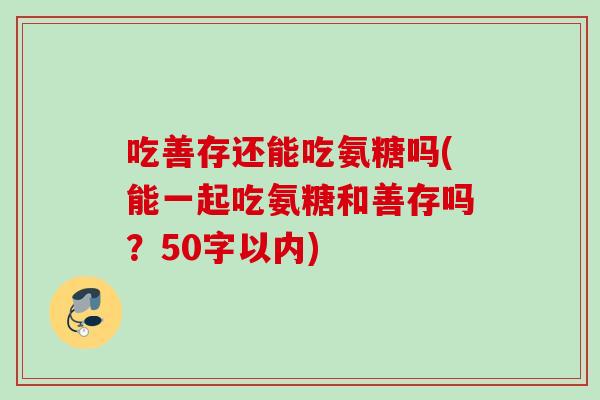 吃善存还能吃氨糖吗(能一起吃氨糖和善存吗？50字以内)