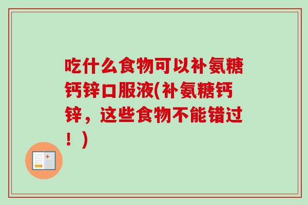吃什么食物可以补氨糖钙锌口服液(补氨糖钙锌，这些食物不能错过！)