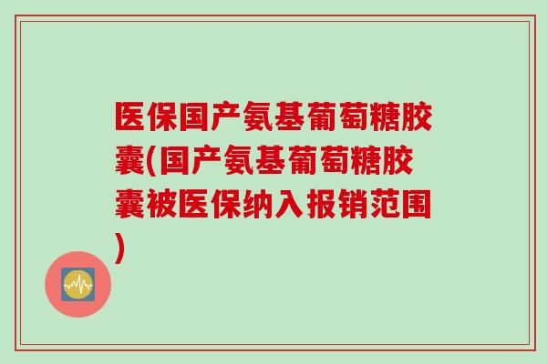 医保国产氨基葡萄糖胶囊(国产氨基葡萄糖胶囊被医保纳入报销范围)