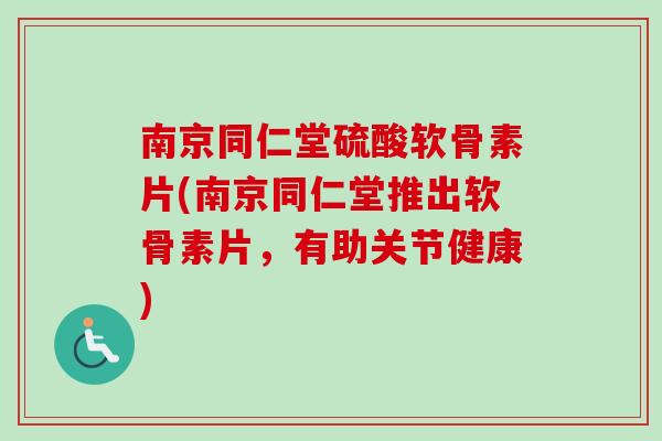 南京同仁堂硫酸软骨素片(南京同仁堂推出软骨素片，有助关节健康)