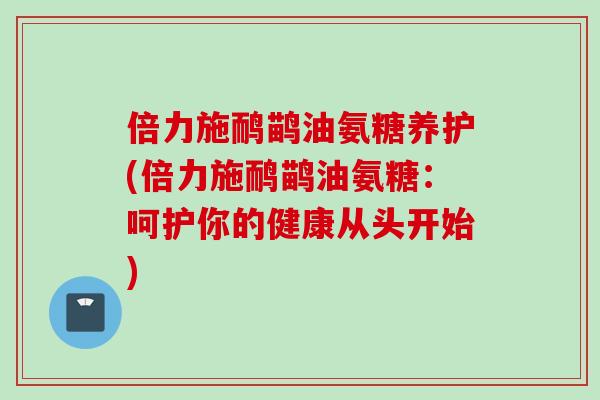 倍力施鸸鹋油氨糖养护(倍力施鸸鹋油氨糖：呵护你的健康从头开始)