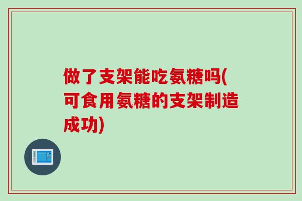 做了支架能吃氨糖吗(可食用氨糖的支架制造成功)