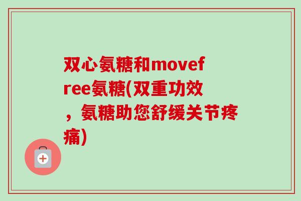 双心氨糖和movefree氨糖(双重功效，氨糖助您舒缓关节疼痛)