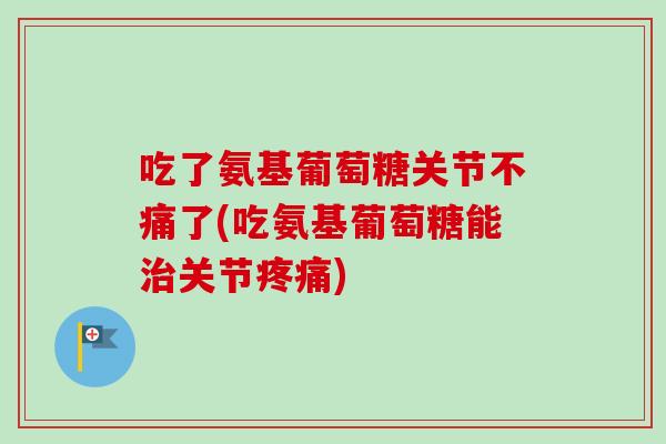吃了氨基葡萄糖关节不痛了(吃氨基葡萄糖能关节) 吃了氨基葡萄糖关节不痛了(吃氨基葡萄糖能关节)