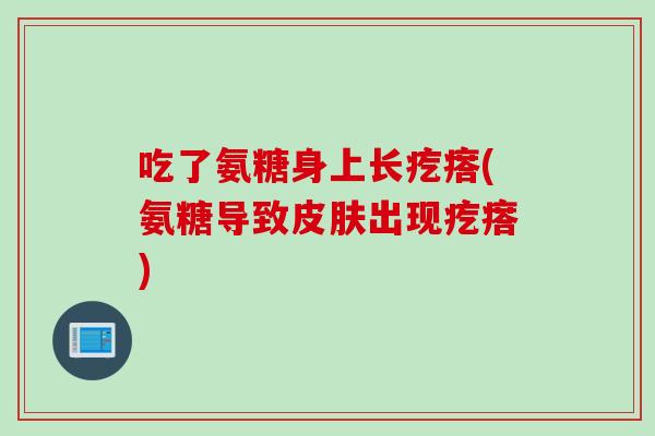 吃了氨糖身上长疙瘩(氨糖导致皮肤出现疙瘩)