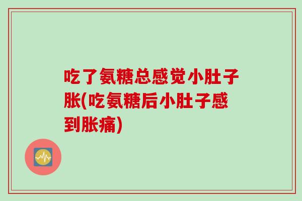 吃了氨糖总感觉小肚子胀(吃氨糖后小肚子感到胀痛)