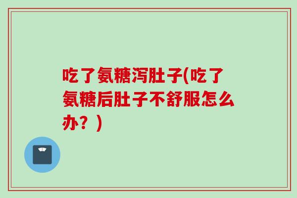 吃了氨糖泻肚子(吃了氨糖后肚子不舒服怎么办？)