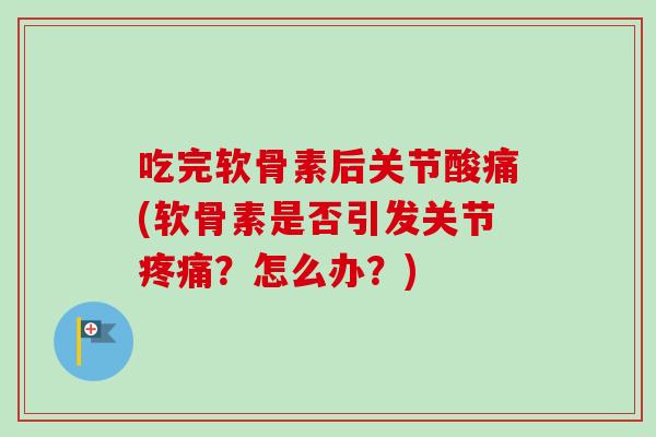 吃完软骨素后关节酸痛(软骨素是否引发关节?怎么办?) 吃完软骨素后关节酸痛(软骨素是否引发关节?怎么办?)