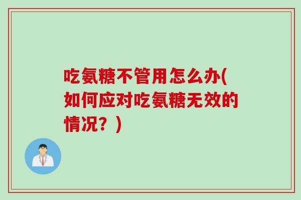 吃氨糖不管用怎么办(如何应对吃氨糖无效的情况？)