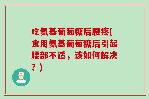 吃氨基葡萄糖后腰疼(食用氨基葡萄糖后引起腰部不适，该如何解决？)