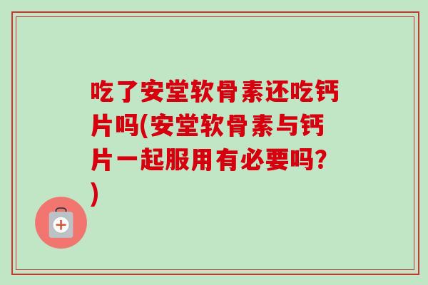 吃了安堂软骨素还吃钙片吗(安堂软骨素与钙片一起服用有必要吗？)