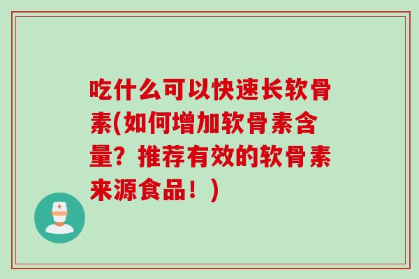 吃什么可以快速长软骨素(如何增加软骨素含量？推荐有效的软骨素来源食品！)