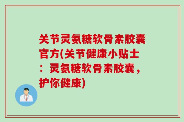关节灵氨糖软骨素胶囊官方(关节健康小贴士：灵氨糖软骨素胶囊，护你健康)