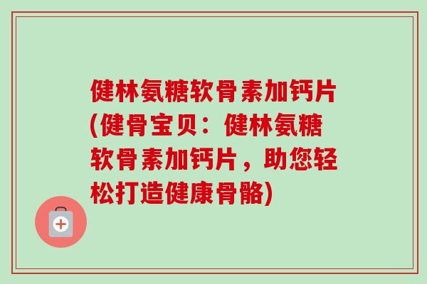 健林氨糖软骨素加钙片(健骨宝贝：健林氨糖软骨素加钙片，助您轻松打造健康骨骼)
