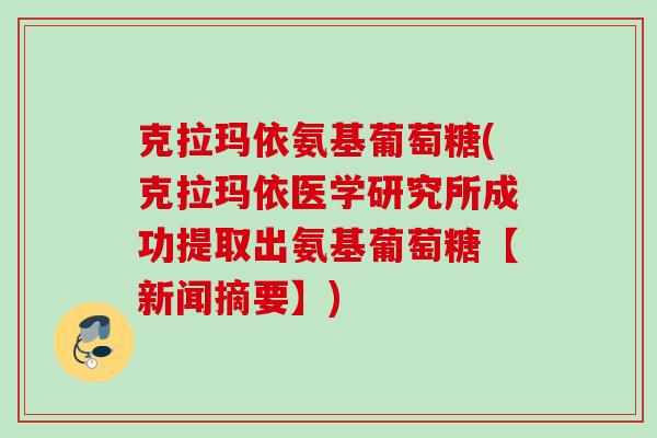 克拉玛依氨基葡萄糖(克拉玛依医学研究所成功提取出氨基葡萄糖【新闻摘要】)