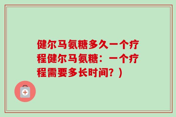 健尔马氨糖多久一个疗程健尔马氨糖：一个疗程需要多长时间？)