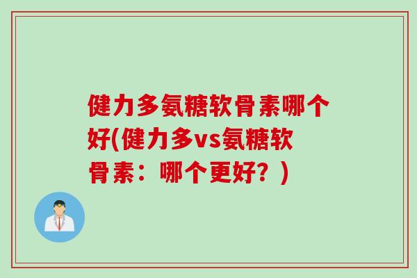 健力多氨糖软骨素哪个好(健力多vs氨糖软骨素：哪个更好？)