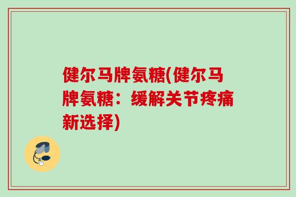 健尔马牌氨糖(健尔马牌氨糖：缓解关节疼痛新选择)
