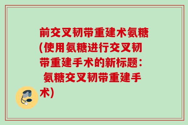 前交叉韧带重建术氨糖(使用氨糖进行交叉韧带重建手术的新标题： 氨糖交叉韧带重建手术)