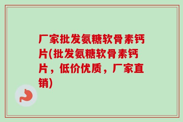 厂家批发氨糖软骨素钙片(批发氨糖软骨素钙片，低价优质，厂家直销)