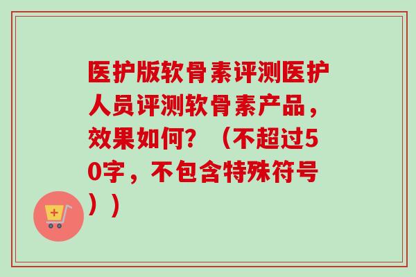 医护版软骨素评测医护人员评测软骨素产品，效果如何？（不超过50字，不包含特殊符号）)