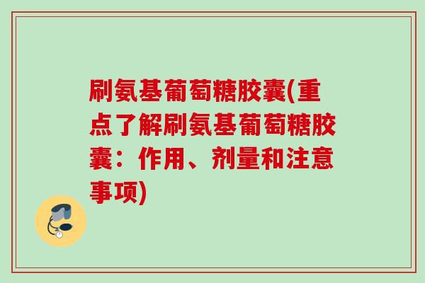 刷氨基葡萄糖胶囊(重点了解刷氨基葡萄糖胶囊：作用、剂量和注意事项)
