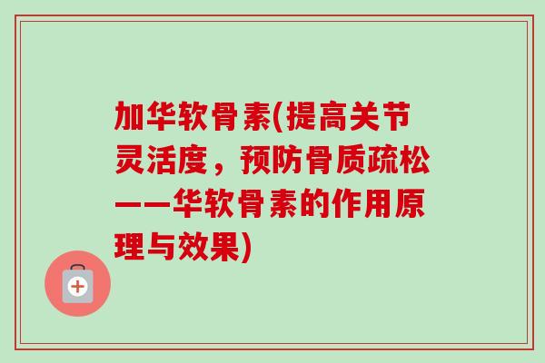 加华软骨素(提高关节灵活度，预防骨质疏松——华软骨素的作用原理与效果)