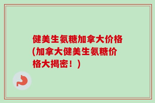 健美生氨糖加拿大价格(加拿大健美生氨糖价格大揭密！)
