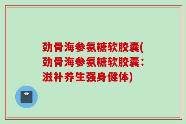劲骨海参氨糖软胶囊(劲骨海参氨糖软胶囊：滋补养生强身健体)