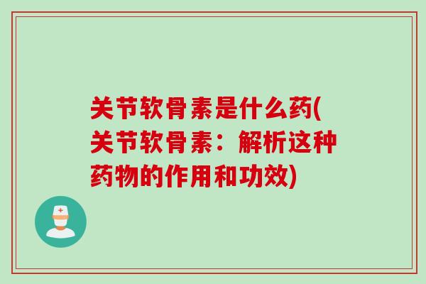 关节软骨素是什么药(关节软骨素:解析这种的作用和功效) 关节软骨素是什么药(关节软骨素:解析这种的作用和功效)