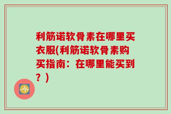 利筋诺软骨素在哪里买衣服(利筋诺软骨素购买指南：在哪里能买到？)