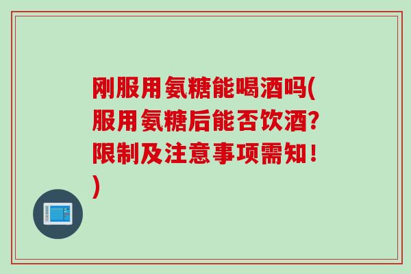 刚服用氨糖能喝酒吗(服用氨糖后能否饮酒？限制及注意事项需知！)