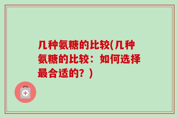 几种氨糖的比较(几种氨糖的比较：如何选择最合适的？)