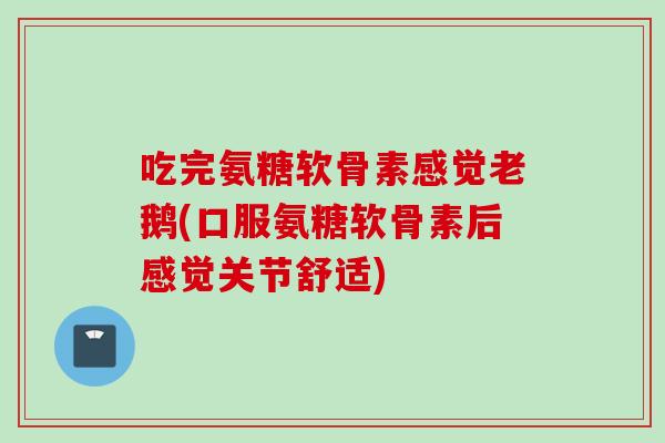 吃完氨糖软骨素感觉老鹅(口服氨糖软骨素后感觉关节舒适)