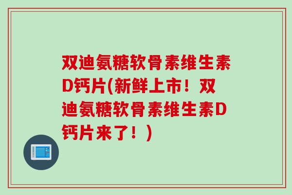 双迪氨糖软骨素维生素D钙片(新鲜上市！双迪氨糖软骨素维生素D钙片来了！)