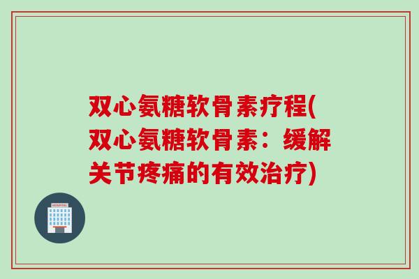 双心氨糖软骨素疗程(双心氨糖软骨素:缓解关节的有效) 双心氨糖软骨素疗程(双心氨糖软骨素:缓解关节的有效)