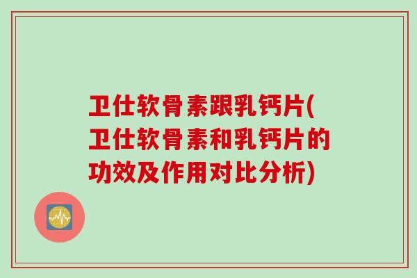 卫仕软骨素跟乳钙片(卫仕软骨素和乳钙片的功效及作用对比分析)