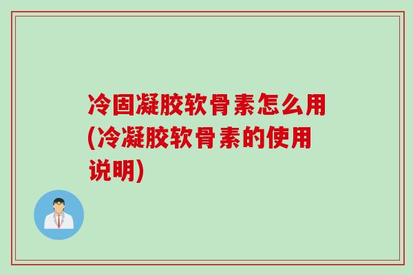 冷固凝胶软骨素怎么用(冷凝胶软骨素的使用说明)