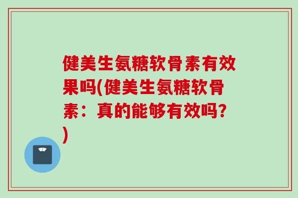 健美生氨糖软骨素有效果吗(健美生氨糖软骨素：真的能够有效吗？)