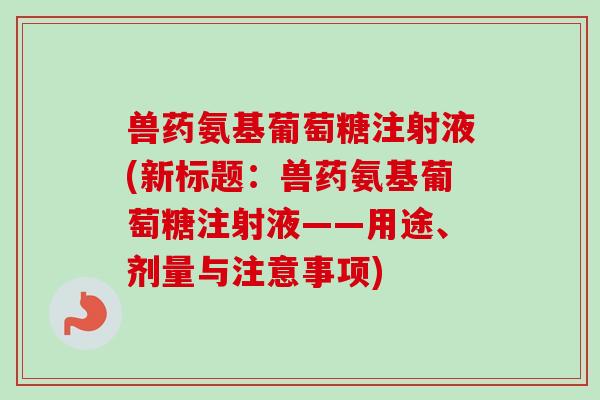 兽药氨基葡萄糖注射液(新标题：兽药氨基葡萄糖注射液——用途、剂量与注意事项)