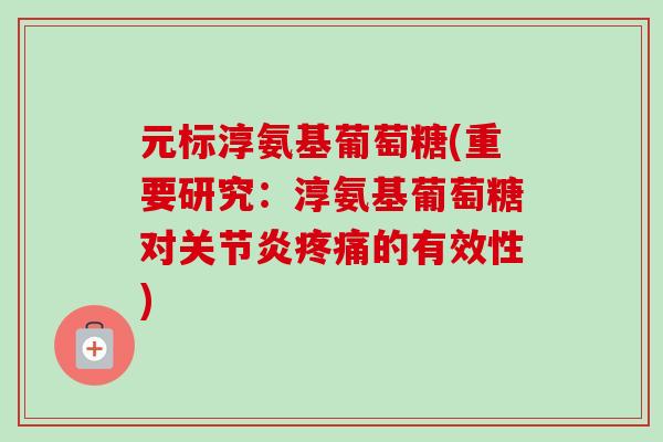 元标淳氨基葡萄糖(重要研究:淳氨基葡萄糖对的有效性) 元标淳氨基葡萄糖(重要研究:淳氨基葡萄糖对的有效性)
