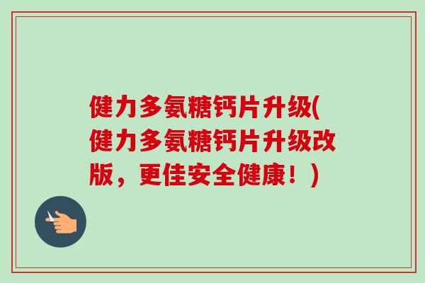 健力多氨糖钙片升级(健力多氨糖钙片升级改版，更佳安全健康！)