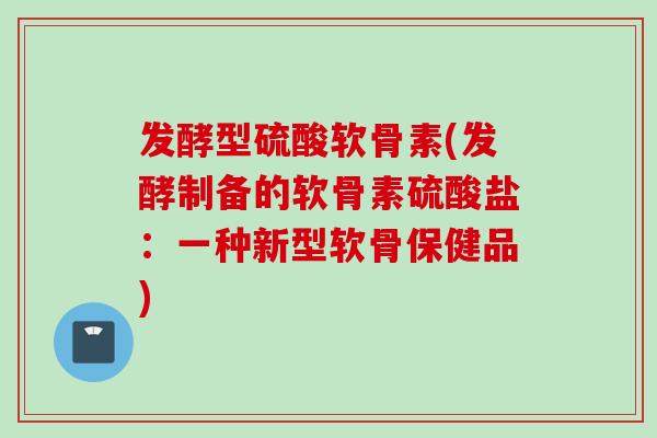 发酵型硫酸软骨素(发酵制备的软骨素硫酸盐:一种新型软骨保健品) 发酵型硫酸软骨素(发酵制备的软骨素硫酸盐:一种新型软骨保健品)