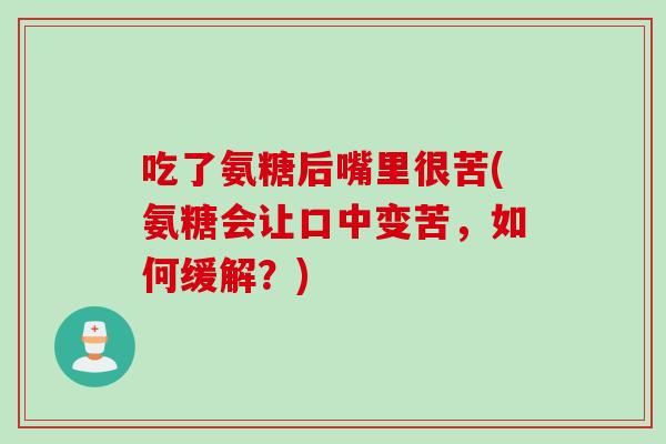 吃了氨糖后嘴里很苦(氨糖会让口中变苦,如何缓解?) 吃了氨糖后嘴里很苦(氨糖会让口中变苦,如何缓解?)