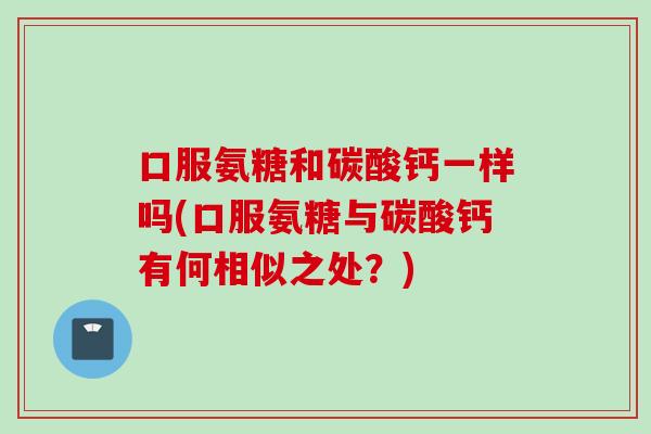 口服氨糖和碳酸钙一样吗(口服氨糖与碳酸钙有何相似之处？)