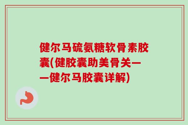 健尔马硫氨糖软骨素胶囊(健胶囊助美骨关——健尔马胶囊详解)